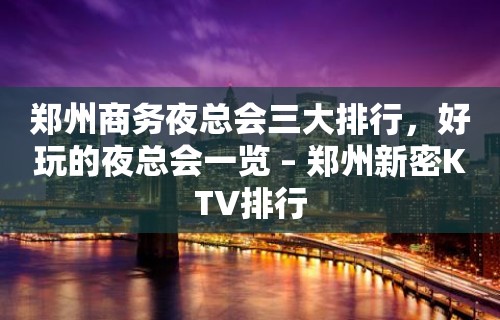 郑州商务夜总会三大排行，好玩的夜总会一览 – 郑州新密KTV排行