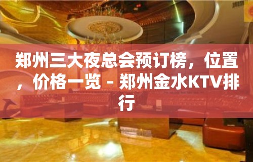 郑州三大夜总会预订榜，位置，价格一览 – 郑州金水KTV排行