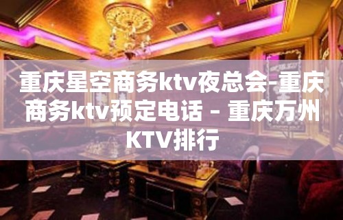 重庆星空商务ktv夜总会-重庆商务ktv预定电话 – 重庆万州KTV排行