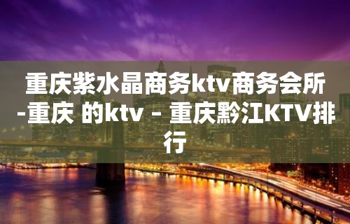 重庆紫水晶商务ktv商务会所-重庆 的ktv – 重庆黔江KTV排行