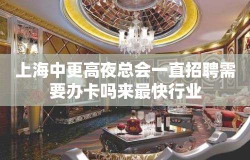 上海中更高夜总会一直招聘需要办卡吗来最快行业