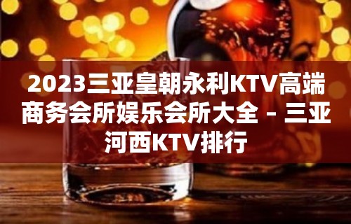 2023三亚皇朝永利KTV高端商务会所娱乐会所大全 – 三亚河西KTV排行