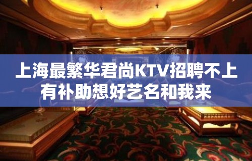 上海最繁华君尚KTV招聘不上有补助想好艺名和我来