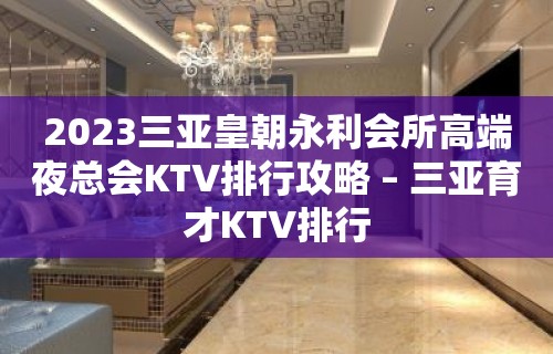 2023三亚皇朝永利会所高端夜总会KTV排行攻略 – 三亚育才KTV排行