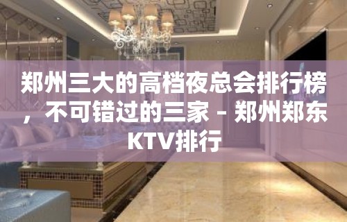 郑州三大的高档夜总会排行榜，不可错过的三家 – 郑州郑东KTV排行