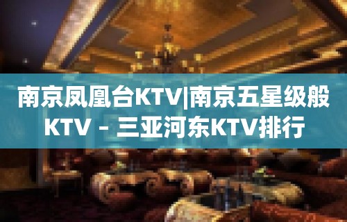 南京凤凰台KTV|南京五星级般KTV – 三亚河东KTV排行