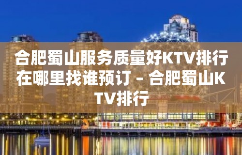 合肥蜀山服务质量好KTV排行在哪里找谁预订 – 合肥蜀山KTV排行