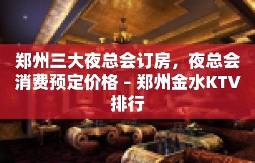 郑州三大夜总会订房，夜总会消费预定价格 – 郑州金水KTV排行