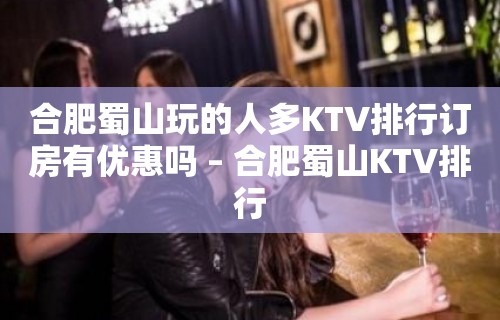 合肥蜀山玩的人多KTV排行订房有优惠吗 – 合肥蜀山KTV排行