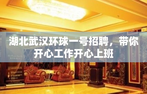 湖北武汉环球一号招聘，带你开心工作开心上班