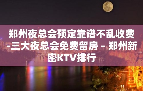 郑州夜总会预定靠谱不乱收费-三大夜总会免费留房 – 郑州新密KTV排行