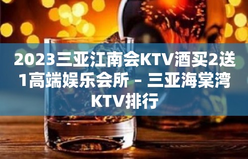 2023三亚江南会KTV酒买2送1高端娱乐会所 – 三亚海棠湾KTV排行