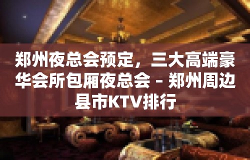 郑州夜总会预定，三大高端豪华会所包厢夜总会 – 郑州周边县市KTV排行