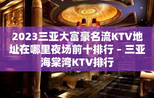 2023三亚大富豪名流KTV地址在哪里夜场前十排行 – 三亚海棠湾KTV排行