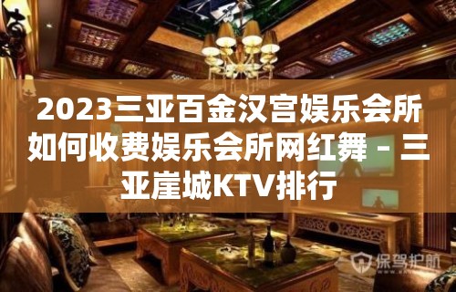 2023三亚百金汉宫娱乐会所如何收费娱乐会所网红舞 – 三亚崖城KTV排行