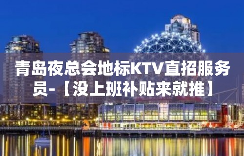 青岛夜总会地标KTV直招服务员-【没上班补贴来就推】