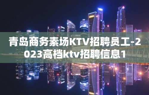 青岛商务素场KTV招聘员工-2023高档ktv招聘信息1