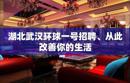 湖北武汉环球一号招聘、从此改善你的生活