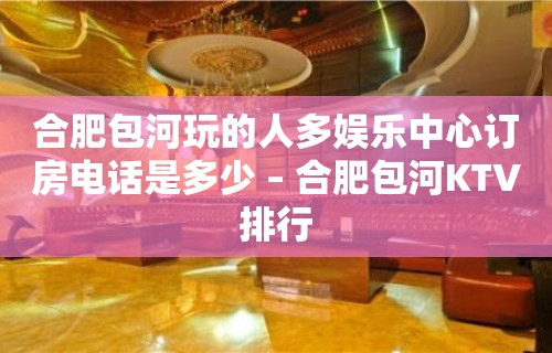 合肥包河玩的人多娱乐中心订房电话是多少 – 合肥包河KTV排行