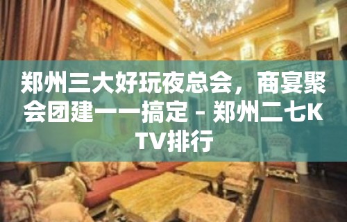 郑州三大好玩夜总会，商宴聚会团建一一搞定 – 郑州二七KTV排行