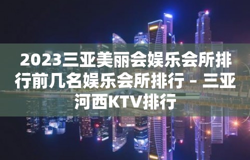 2023三亚美丽会娱乐会所排行前几名娱乐会所排行 – 三亚河西KTV排行