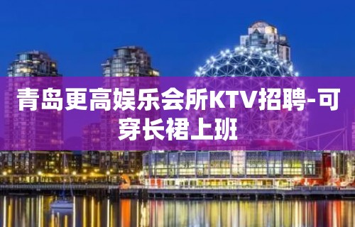 青岛更高娱乐会所KTV招聘-可穿长裙上班