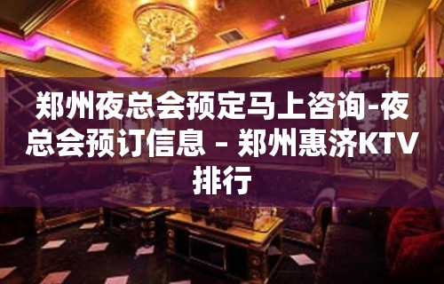 郑州夜总会预定马上咨询-夜总会预订信息 – 郑州惠济KTV排行