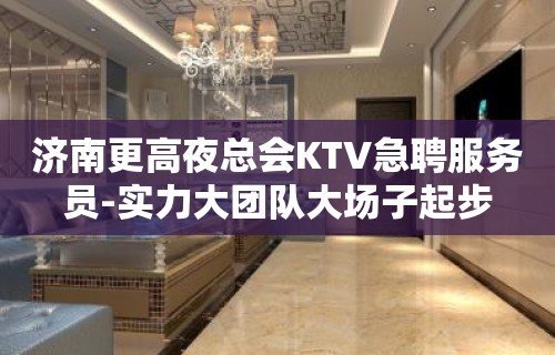 济南更高夜总会KTV急聘服务员-实力大团队大场子起步