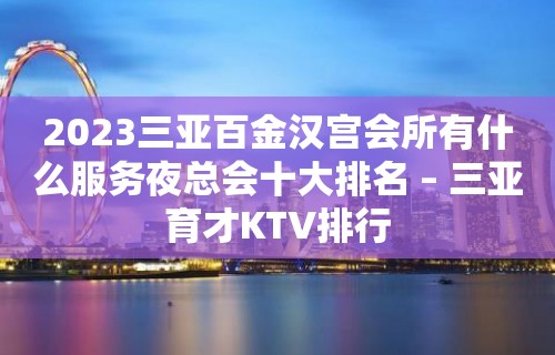 2023三亚百金汉宫会所有什么服务夜总会十大排名 – 三亚育才KTV排行