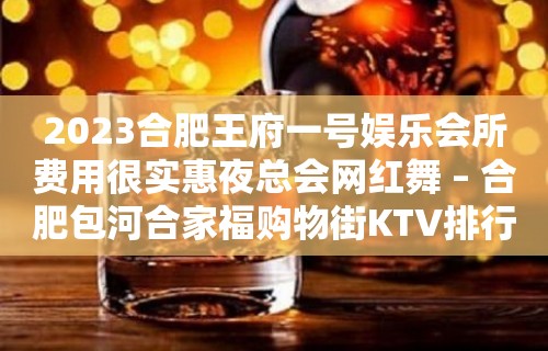 2023合肥王府一号娱乐会所费用很实惠夜总会网红舞 – 合肥包河合家福购物街KTV排行