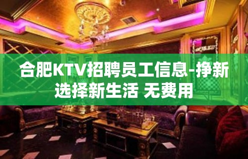 合肥KTV招聘员工信息-挣新选择新生活 无费用