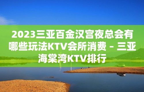 2023三亚百金汉宫夜总会有哪些玩法KTV会所消费 – 三亚海棠湾KTV排行