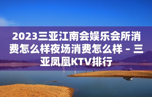 2023三亚江南会娱乐会所消费怎么样夜场消费怎么样 – 三亚凤凰KTV排行