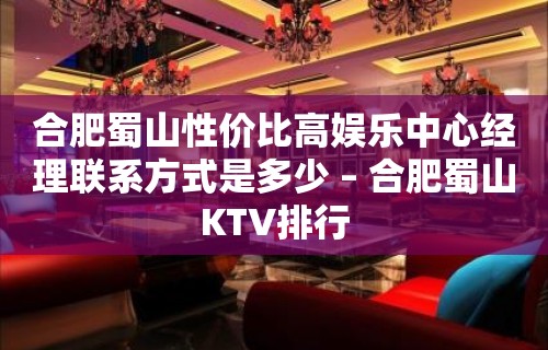 合肥蜀山性价比高娱乐中心经理联系方式是多少 – 合肥蜀山KTV排行