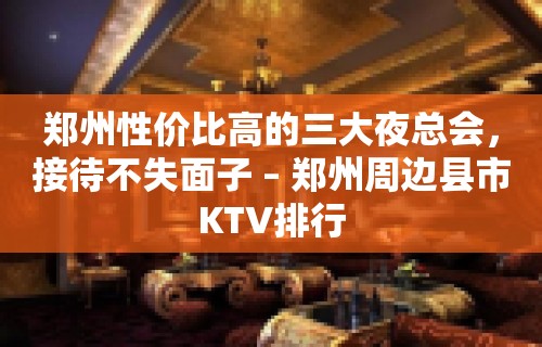 郑州性价比高的三大夜总会，接待不失面子 – 郑州周边县市KTV排行