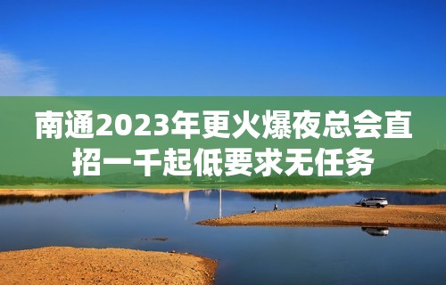 南通2023年更火爆夜总会直招一千起低要求无任务