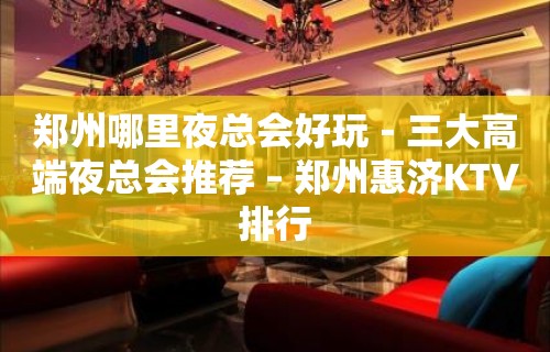 郑州哪里夜总会好玩－三大高端夜总会推荐 – 郑州惠济KTV排行