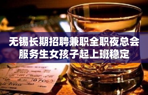 无锡长期招聘兼职全职夜总会服务生女孩子起上班稳定