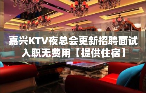 嘉兴KTV夜总会更新招聘面试入职无费用【提供住宿】