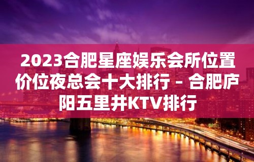 2023合肥星座娱乐会所位置价位夜总会十大排行 – 合肥庐阳五里井KTV排行