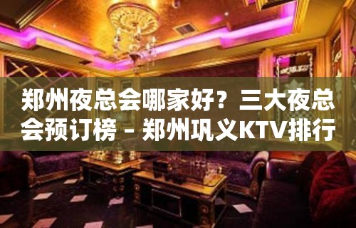 郑州夜总会哪家好？三大夜总会预订榜 – 郑州巩义KTV排行