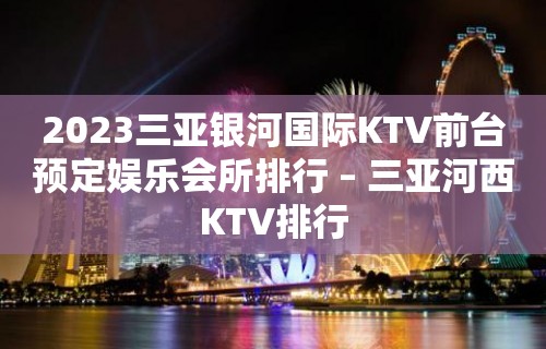 2023三亚银河国际KTV前台预定娱乐会所排行 – 三亚河西KTV排行