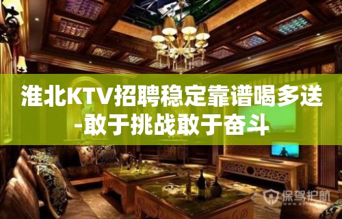 淮北KTV招聘稳定靠谱喝多送-敢于挑战敢于奋斗