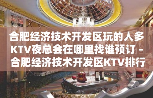 合肥经济技术开发区玩的人多KTV夜总会在哪里找谁预订 – 合肥经济技术开发区KTV排行