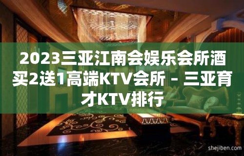 2023三亚江南会娱乐会所酒买2送1高端KTV会所 – 三亚育才KTV排行