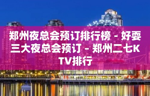 郑州夜总会预订排行榜－好耍三大夜总会预订 – 郑州二七KTV排行