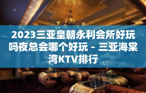 2023三亚皇朝永利会所好玩吗夜总会哪个好玩 – 三亚海棠湾KTV排行