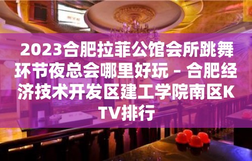 2023合肥拉菲公馆会所跳舞环节夜总会哪里好玩 – 合肥经济技术开发区建工学院南区KTV排行