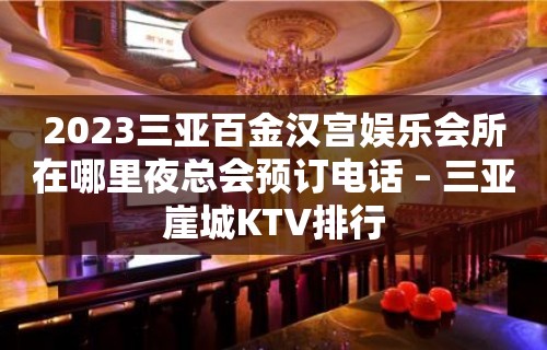 2023三亚百金汉宫娱乐会所在哪里夜总会预订电话 – 三亚崖城KTV排行