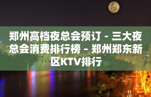 郑州高档夜总会预订－三大夜总会消费排行榜 – 郑州郑东新区KTV排行